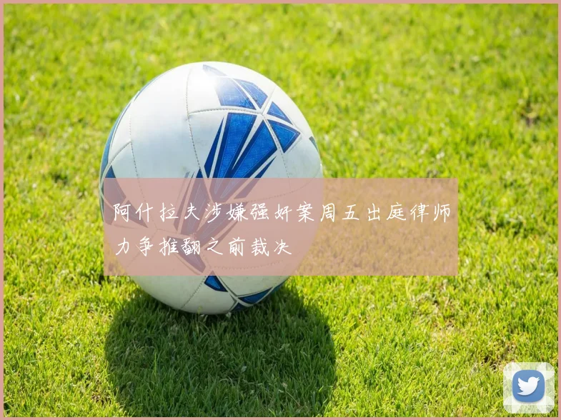 阿什拉夫涉嫌强奸案周五出庭律师力争推翻之前裁决