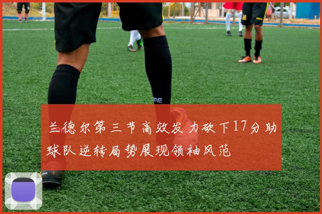 兰德尔第三节高效发力砍下17分助球队逆转局势展现领袖风范