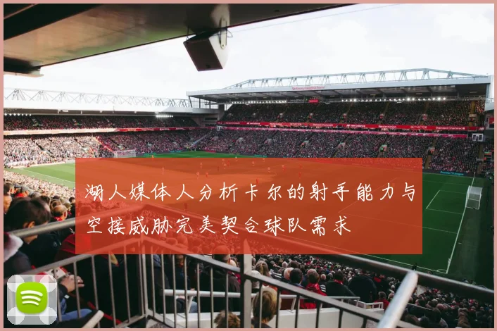 湖人媒体人分析卡尔的射手能力与空接威胁完美契合球队需求