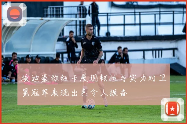 埃迪豪称纽卡展现韧性与实力对卫冕冠军表现出色令人振奋