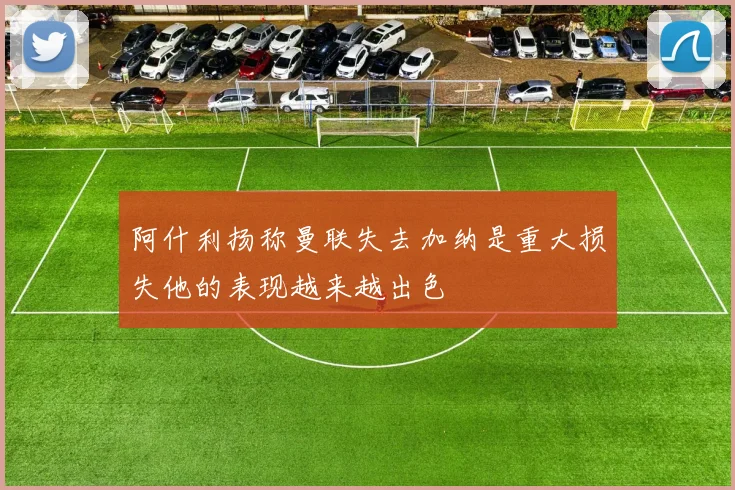 阿什利扬称曼联失去加纳是重大损失他的表现越来越出色
