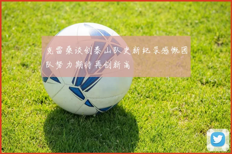 克雷桑谈创泰山队史新纪录感慨团队努力期待再创新高