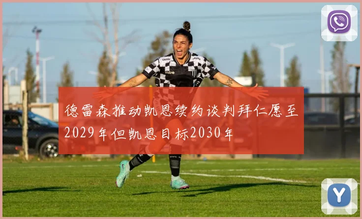 德雷森推动凯恩续约谈判拜仁愿至2029年但凯恩目标2030年