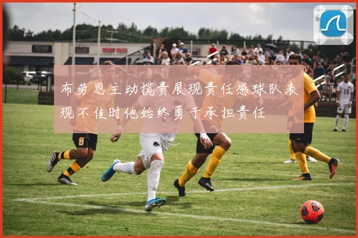 布劳恩主动揽责展现责任感球队表现不佳时他始终勇于承担责任