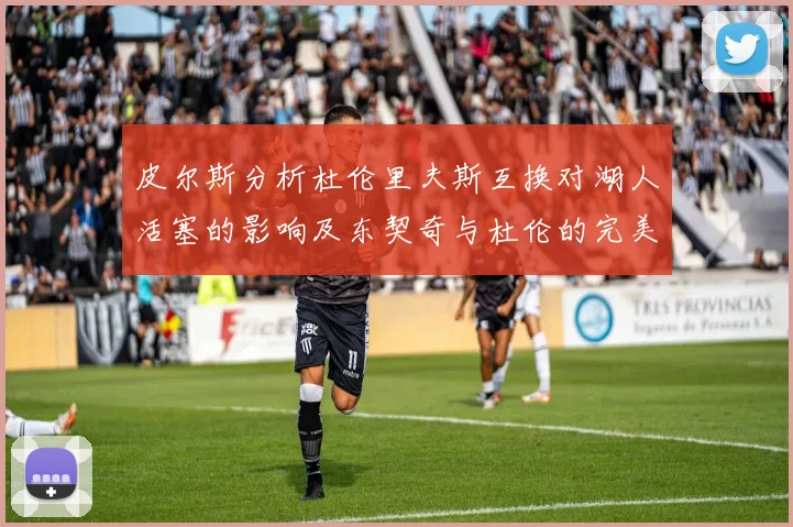 皮尔斯分析杜伦里夫斯互换对湖人活塞的影响及东契奇与杜伦的完美搭配