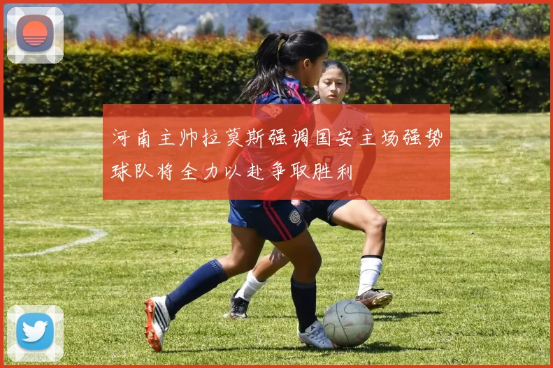 河南主帅拉莫斯强调国安主场强势球队将全力以赴争取胜利