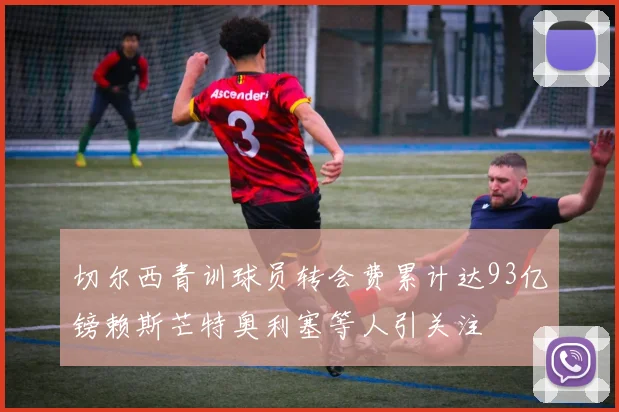 切尔西青训球员转会费累计达93亿镑赖斯芒特奥利塞等人引关注