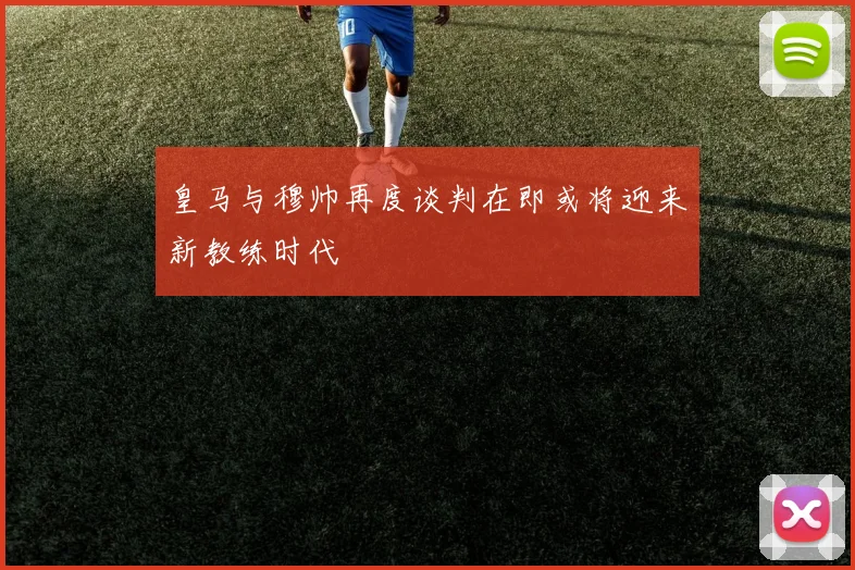 皇马与穆帅再度谈判在即或将迎来新教练时代