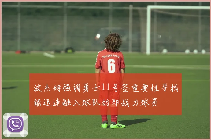 波杰姆强调勇士11号签重要性寻找能迅速融入球队的即战力球员