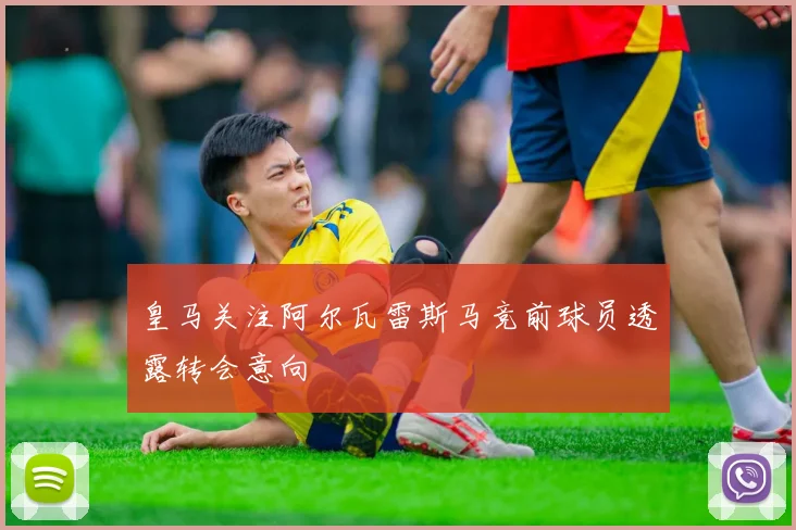 皇马关注阿尔瓦雷斯马竞前球员透露转会意向