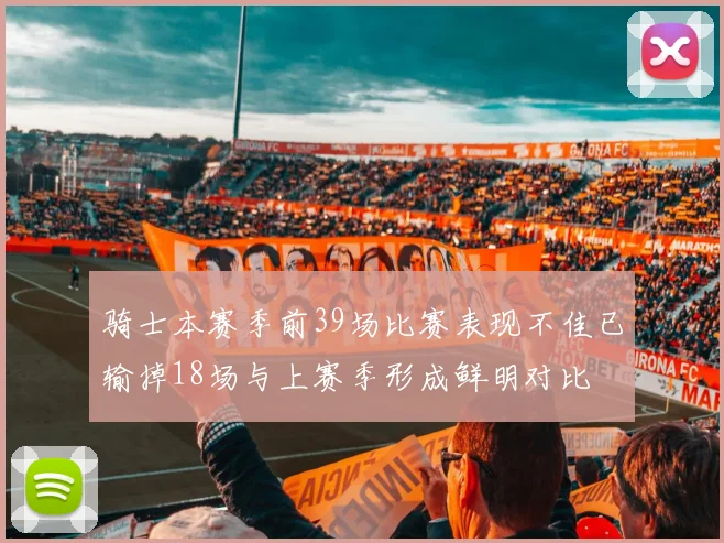 骑士本赛季前39场比赛表现不佳已输掉18场与上赛季形成鲜明对比