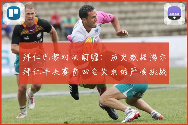 拜仁巴黎对决前瞻：历史数据揭示拜仁半决赛首回合失利的严峻挑战