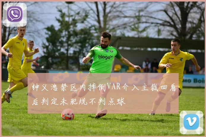 钟义浩禁区内摔倒VAR介入主裁回看后判定未犯规不判点球