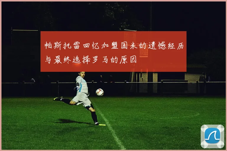 帕斯托雷回忆加盟国米的遗憾经历与最终选择罗马的原因