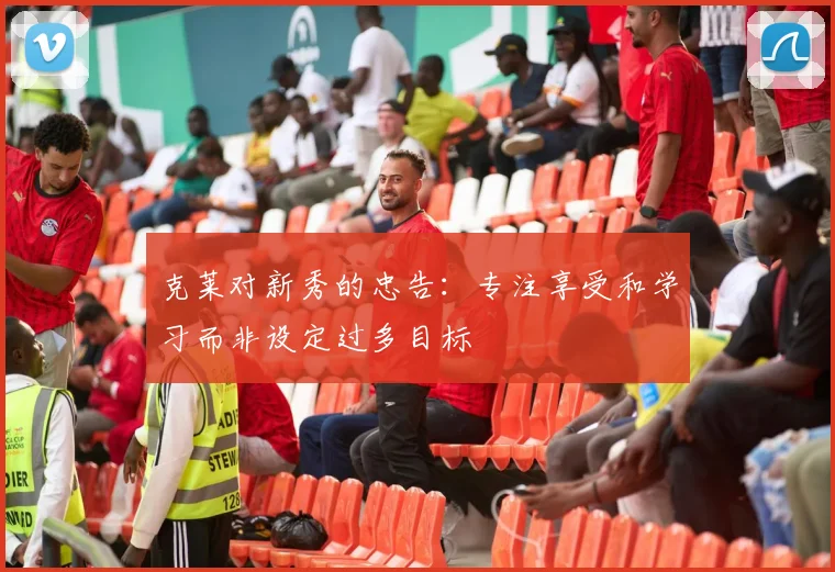 克莱对新秀的忠告：专注享受和学习而非设定过多目标