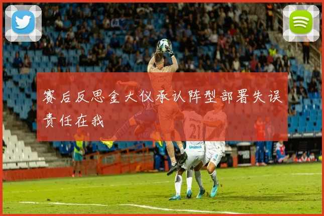 赛后反思金大仪承认阵型部署失误责任在我