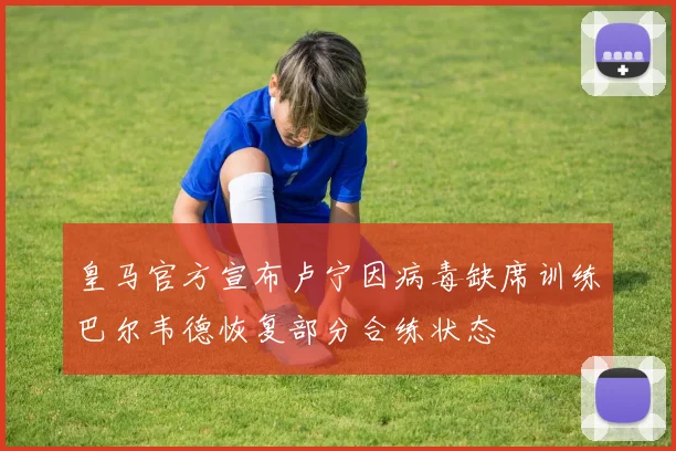 皇马官方宣布卢宁因病毒缺席训练巴尔韦德恢复部分合练状态