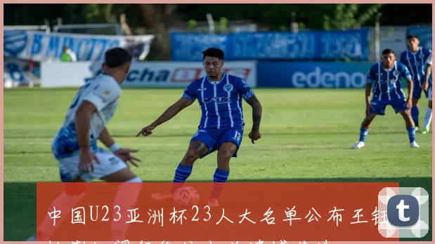 中国U23亚洲杯23人大名单公布王钰栋蒯纪闻领衔依木兰遗憾落选