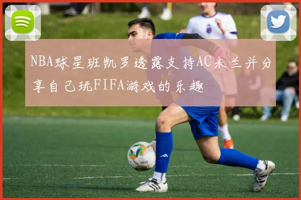 NBA球星班凯罗透露支持AC米兰并分享自己玩FIFA游戏的乐趣