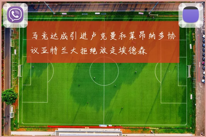 马竞达成引进卢克曼和莱昂纳多协议亚特兰大拒绝放走埃德森