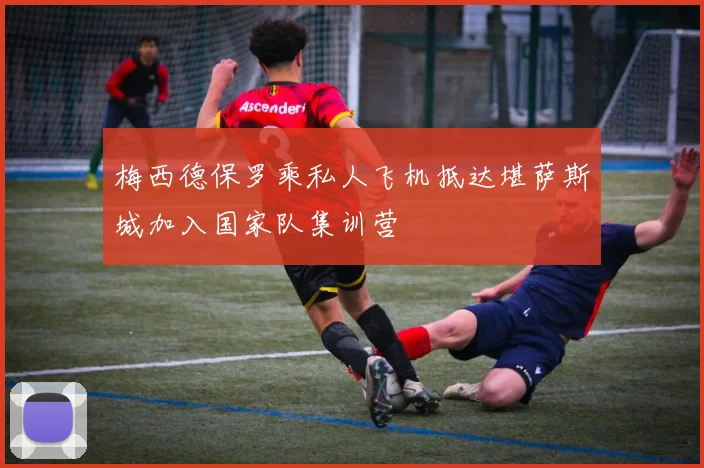 梅西德保罗乘私人飞机抵达堪萨斯城加入国家队集训营