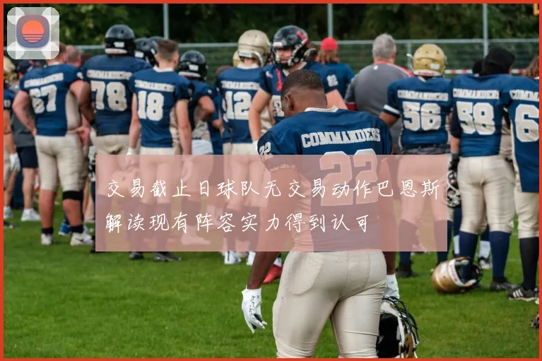 交易截止日球队无交易动作巴恩斯解读现有阵容实力得到认可