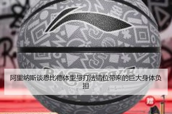 阿里纳斯谈恩比德体型与打法错位带来的巨大身体负担（im-SPORTS）